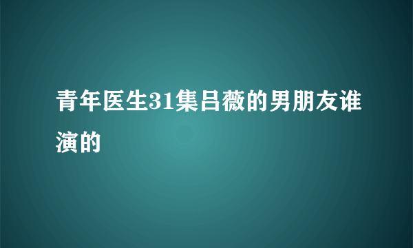 青年医生31集吕薇的男朋友谁演的