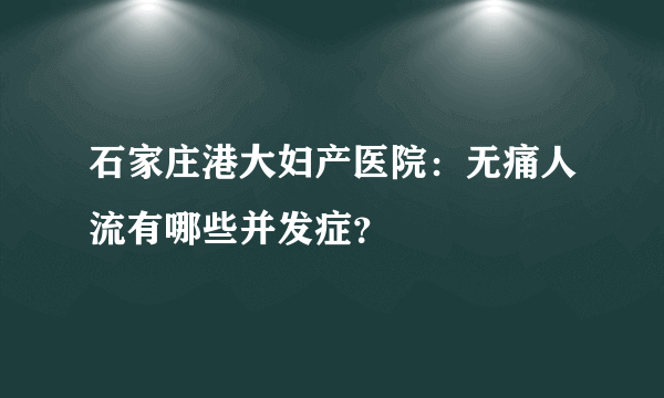 石家庄港大妇产医院：无痛人流有哪些并发症？