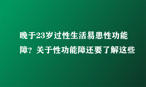 晚于23岁过性生活易患性功能障？关于性功能障还要了解这些