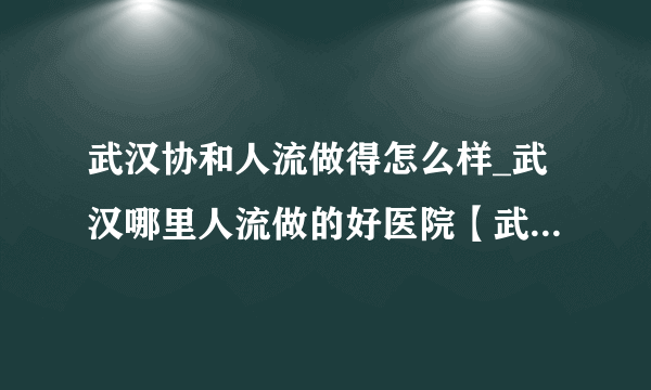 武汉协和人流做得怎么样_武汉哪里人流做的好医院【武汉仁爱医院专家坐诊】