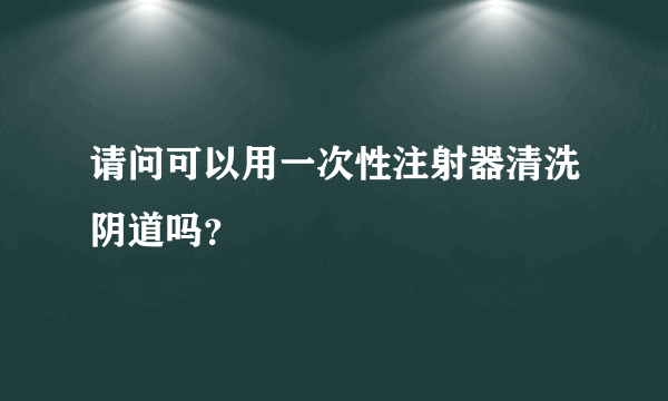 请问可以用一次性注射器清洗阴道吗？