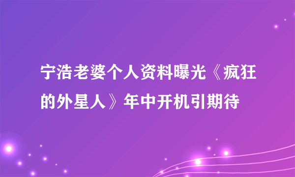 宁浩老婆个人资料曝光《疯狂的外星人》年中开机引期待