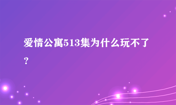 爱情公寓513集为什么玩不了？