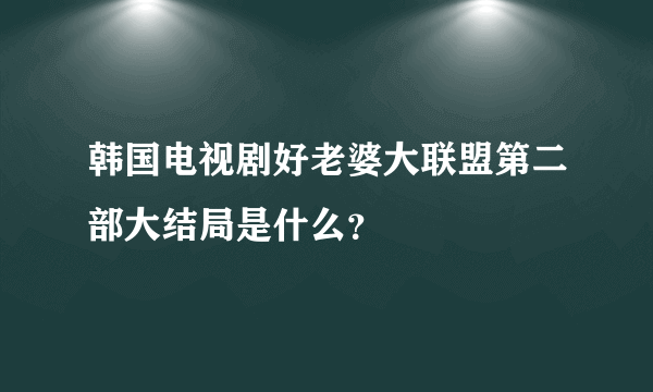 韩国电视剧好老婆大联盟第二部大结局是什么？