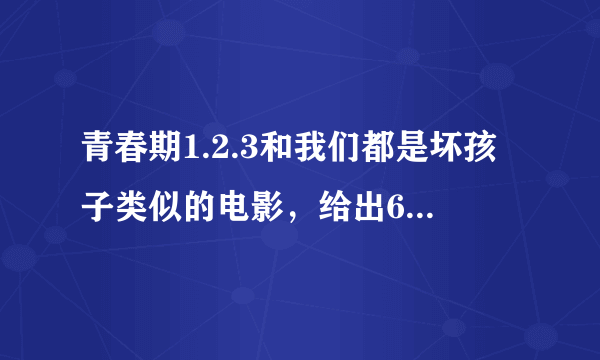 青春期1.2.3和我们都是坏孩子类似的电影，给出6个以上采纳