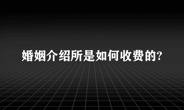 婚姻介绍所是如何收费的?