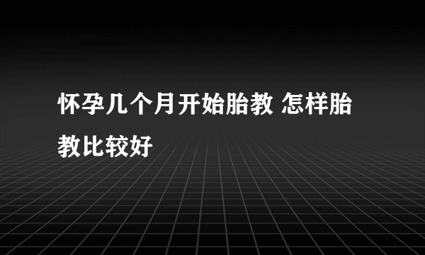 怀孕几个月开始胎教 怎样胎教比较好