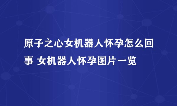 原子之心女机器人怀孕怎么回事 女机器人怀孕图片一览