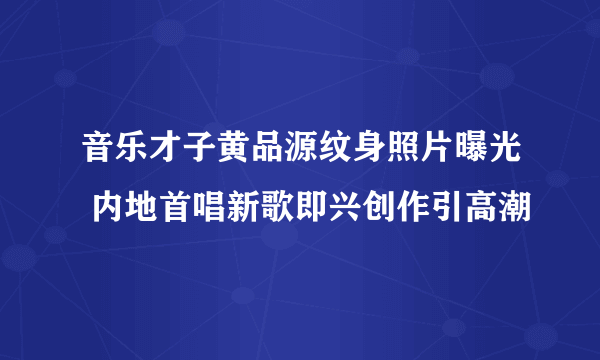 音乐才子黄品源纹身照片曝光 内地首唱新歌即兴创作引高潮