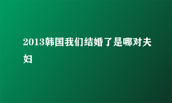 2013韩国我们结婚了是哪对夫妇