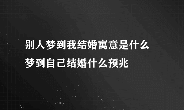 别人梦到我结婚寓意是什么 梦到自己结婚什么预兆