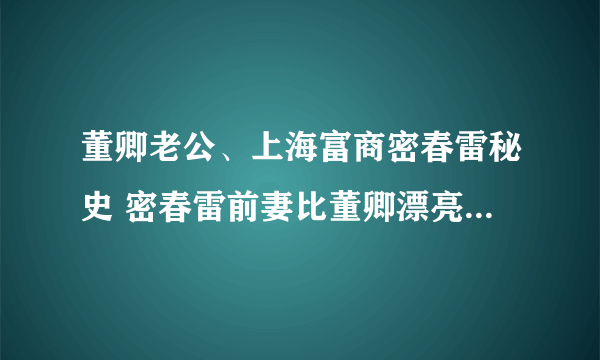 董卿老公、上海富商密春雷秘史 密春雷前妻比董卿漂亮( 二 )