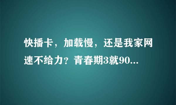 快播卡，加载慢，还是我家网速不给力？青春期3就90分钟，为什么我看了2个多小时！