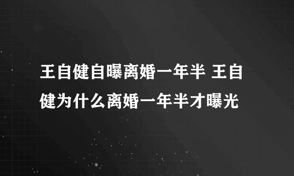 王自健自曝离婚一年半 王自健为什么离婚一年半才曝光