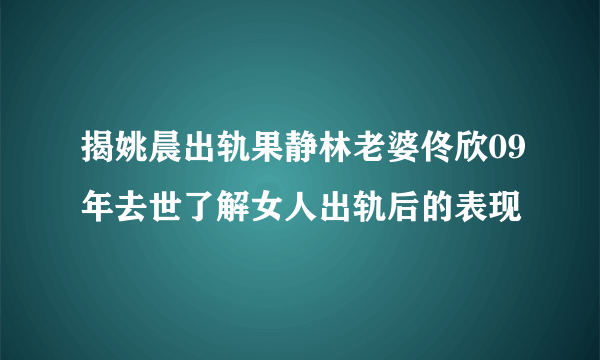 揭姚晨出轨果静林老婆佟欣09年去世了解女人出轨后的表现