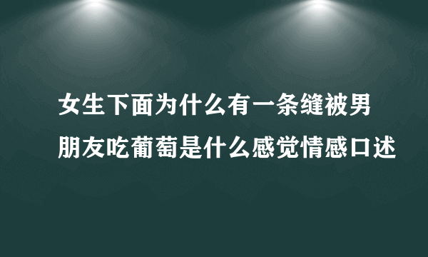 女生下面为什么有一条缝被男朋友吃葡萄是什么感觉情感口述