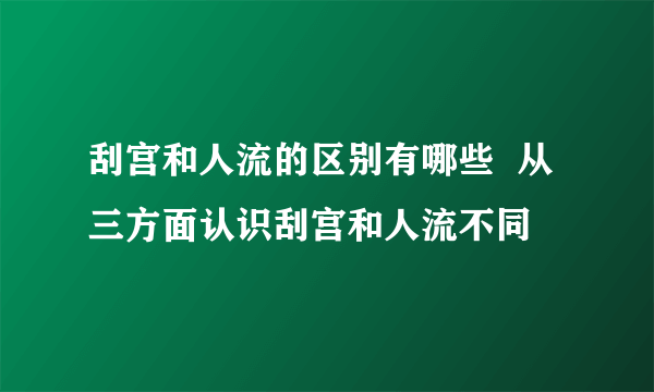 刮宫和人流的区别有哪些  从三方面认识刮宫和人流不同