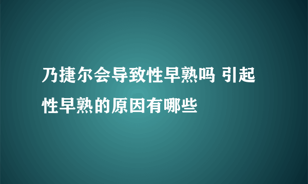 乃捷尔会导致性早熟吗 引起性早熟的原因有哪些