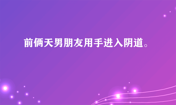 前俩天男朋友用手进入阴道。