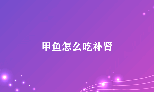 甲鱼怎么吃补肾