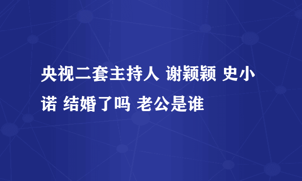 央视二套主持人 谢颖颖 史小诺 结婚了吗 老公是谁