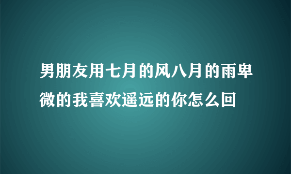 男朋友用七月的风八月的雨卑微的我喜欢遥远的你怎么回