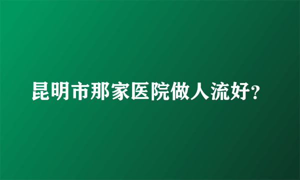 昆明市那家医院做人流好？