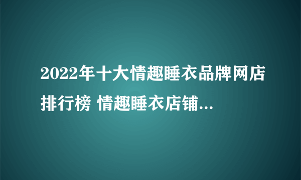 2022年十大情趣睡衣品牌网店排行榜 情趣睡衣店铺推荐【好店榜】