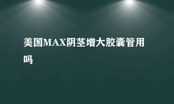 美国MAX阴茎增大胶囊管用吗