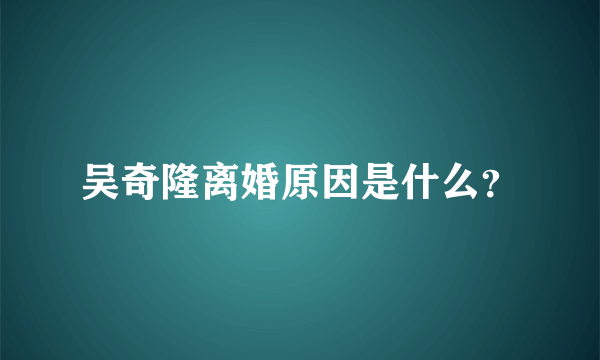 吴奇隆离婚原因是什么？