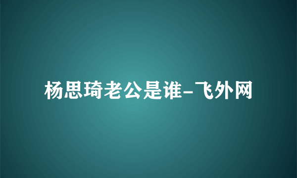 杨思琦老公是谁-飞外网