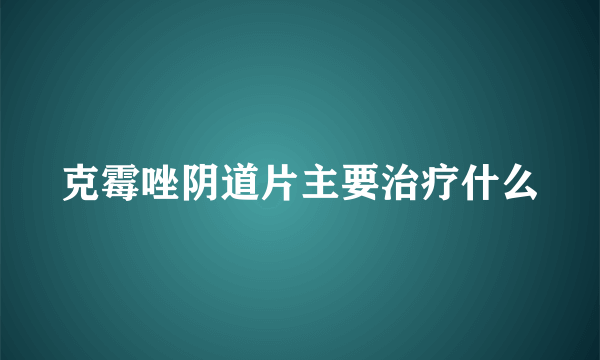 克霉唑阴道片主要治疗什么