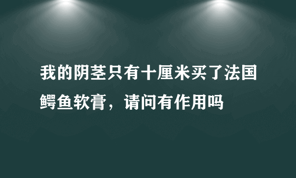 我的阴茎只有十厘米买了法国鳄鱼软膏，请问有作用吗