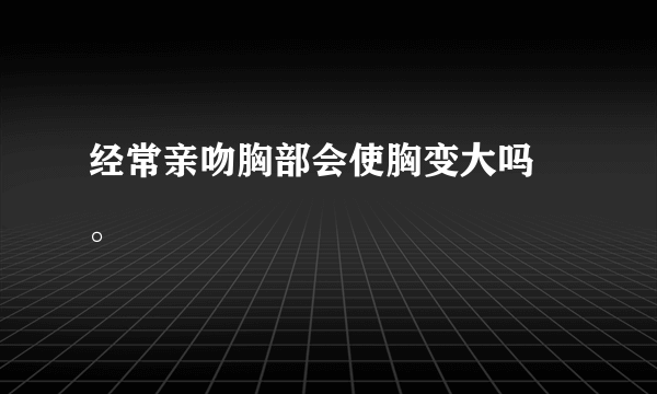 经常亲吻胸部会使胸变大吗 。