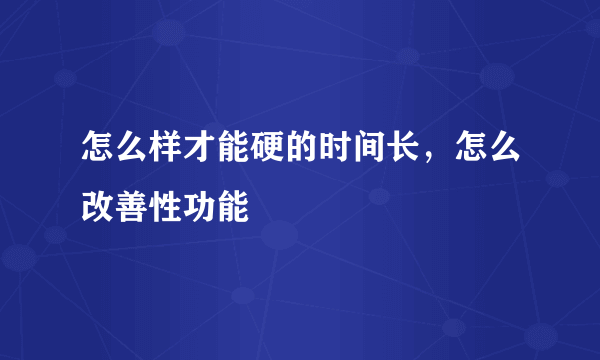 怎么样才能硬的时间长，怎么改善性功能