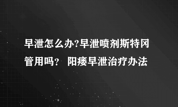 早泄怎么办?早泄喷剂斯特冈管用吗？ 阳痿早泄治疗办法