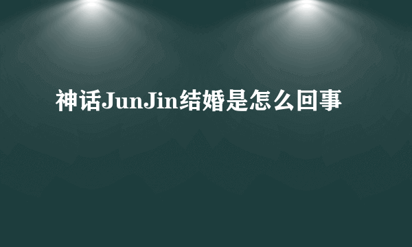 神话JunJin结婚是怎么回事