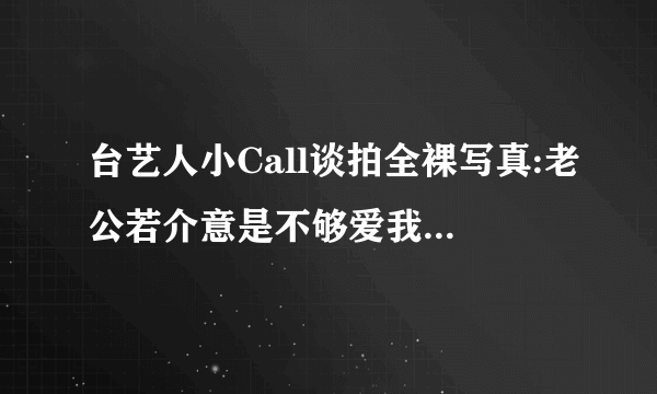 台艺人小Call谈拍全裸写真:老公若介意是不够爱我——飞外网