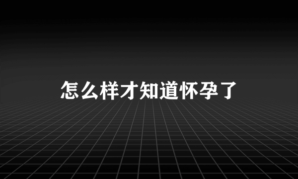 怎么样才知道怀孕了