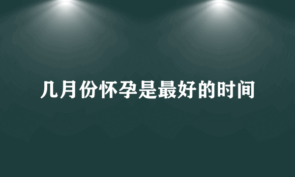 几月份怀孕是最好的时间