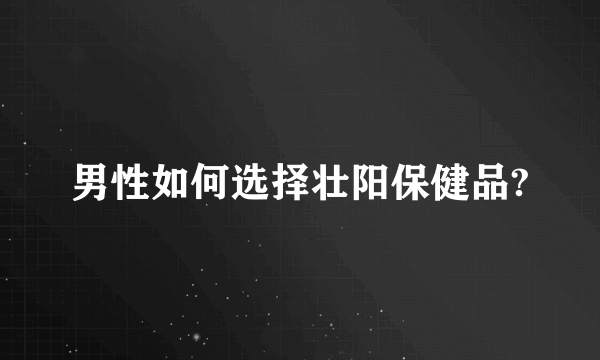 男性如何选择壮阳保健品?