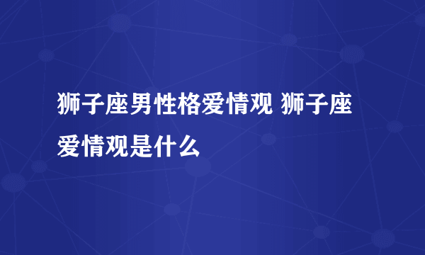 狮子座男性格爱情观 狮子座爱情观是什么