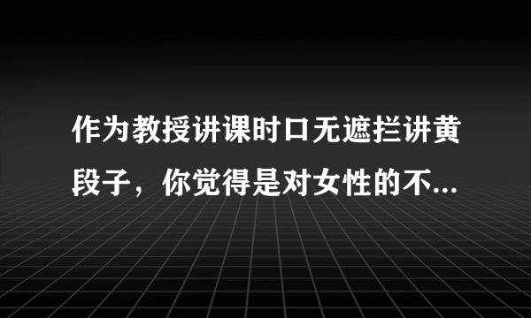 作为教授讲课时口无遮拦讲黄段子，你觉得是对女性的不尊重吗？