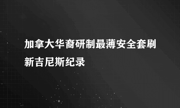 加拿大华裔研制最薄安全套刷新吉尼斯纪录