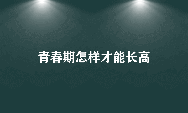 青春期怎样才能长高