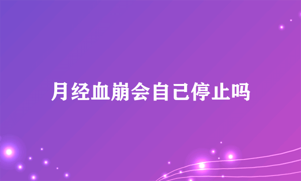 月经血崩会自己停止吗