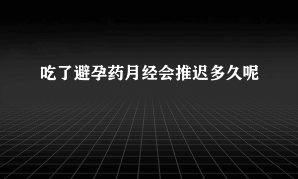 吃了避孕药月经会推迟多久呢