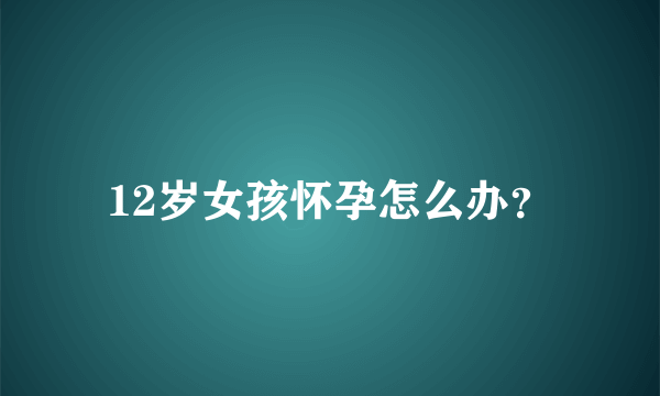 12岁女孩怀孕怎么办？