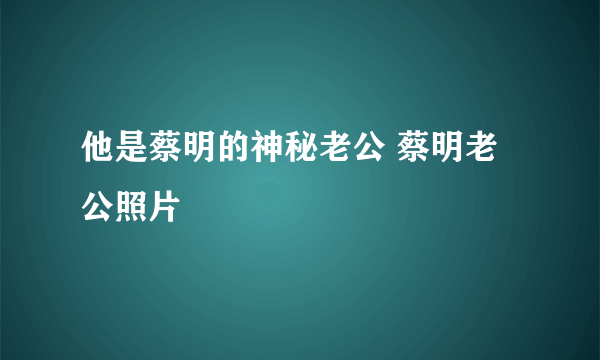 他是蔡明的神秘老公 蔡明老公照片