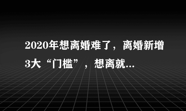 2020年想离婚难了，离婚新增3大“门槛”，想离就离的时代结束！